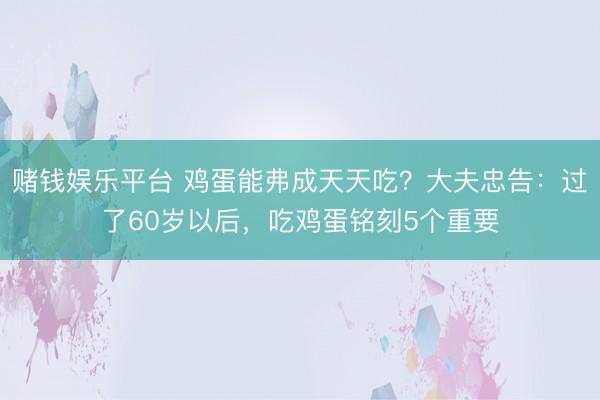 赌钱娱乐平台 鸡蛋能弗成天天吃？大夫忠告：过了60岁以后，吃鸡蛋铭刻5个重要