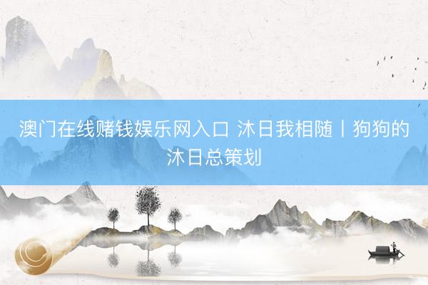澳门在线赌钱娱乐网入口 沐日我相随丨狗狗的沐日总策划
