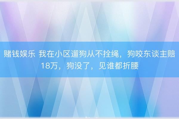 赌钱娱乐 我在小区遛狗从不拴绳，狗咬东谈主赔18万，狗没了，见谁都折腰