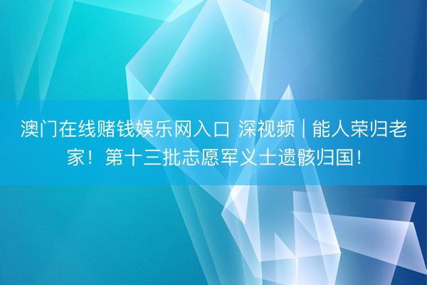 澳门在线赌钱娱乐网入口 深视频 | 能人荣归老家！第十三批志愿军义士遗骸归国！