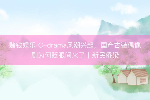 赌钱娱乐 C-drama风潮兴起，国产古装偶像剧为何眨眼间火了｜新民侨梁