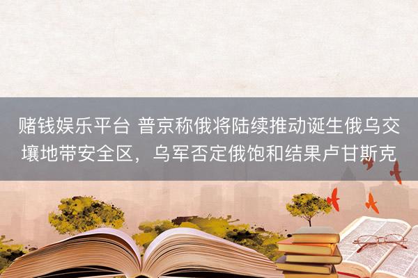 赌钱娱乐平台 普京称俄将陆续推动诞生俄乌交壤地带安全区，乌军否定俄饱和结果卢甘斯克