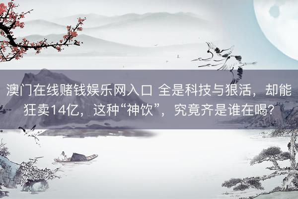 澳门在线赌钱娱乐网入口 全是科技与狠活，却能狂卖14亿，这种“神饮”，究竟齐是谁在喝？