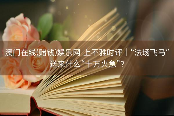 澳门在线(赌钱)娱乐网 上不雅时评｜“法场飞马”送来什么“十万火急”？