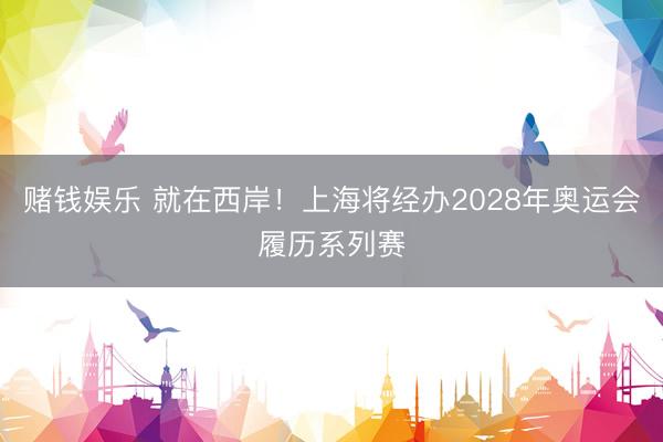 赌钱娱乐 就在西岸！上海将经办2028年奥运会履历系列赛