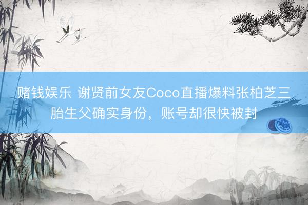 赌钱娱乐 谢贤前女友Coco直播爆料张柏芝三胎生父确实身份，账号却很快被封